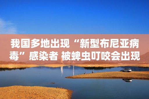 我国多地出现“新型布尼亚病毒”感染者 被蜱虫叮咬会出现哪些疾病