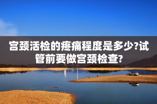 宫颈活检的疼痛程度是多少?试管前要做宫颈检查?