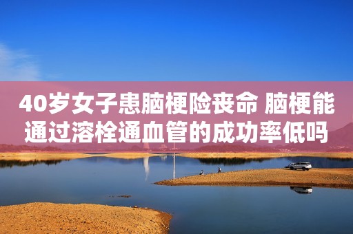 40岁女子患脑梗险丧命 脑梗能通过溶栓通血管的成功率低吗