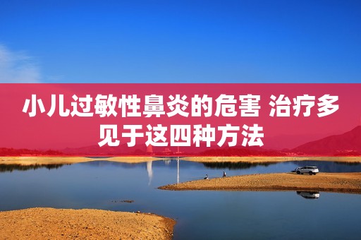 小儿过敏性鼻炎的危害 治疗多见于这四种方法