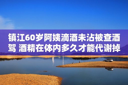 镇江60岁阿姨滴酒未沾被查酒驾 酒精在体内多久才能代谢掉
