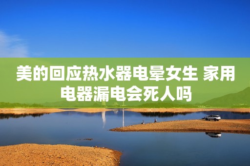 美的回应热水器电晕女生 家用电器漏电会死人吗