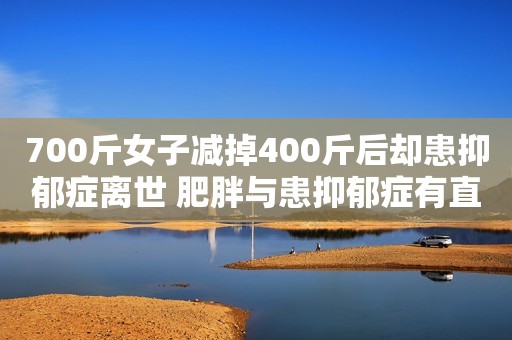 700斤女子减掉400斤后却患抑郁症离世 肥胖与患抑郁症有直接关系吗