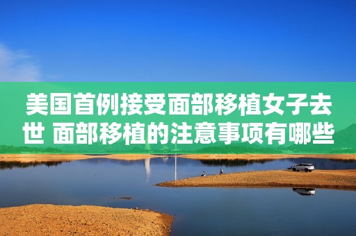 美国首例接受面部移植女子去世 面部移植的注意事项有哪些