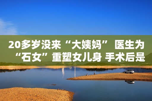 20多岁没来“大姨妈” 医生为“石女”重塑女儿身 手术后是否能生育