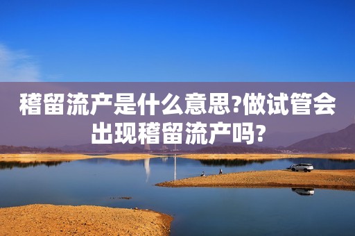 稽留流产是什么意思?做试管会出现稽留流产吗?