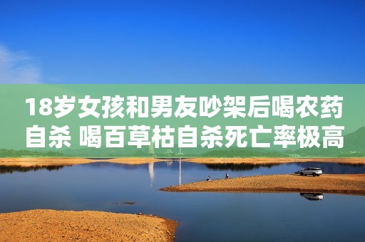 18岁女孩和男友吵架后喝农药自杀 喝百草枯自杀死亡率极高