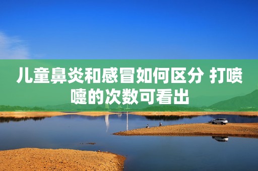 儿童鼻炎和感冒如何区分 打喷嚏的次数可看出