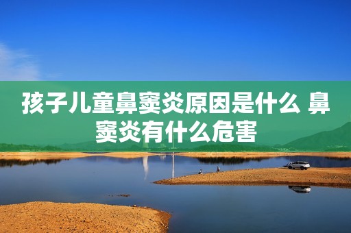 孩子儿童鼻窦炎原因是什么 鼻窦炎有什么危害