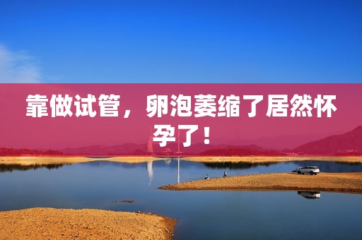 靠做试管，卵泡萎缩了居然怀孕了！