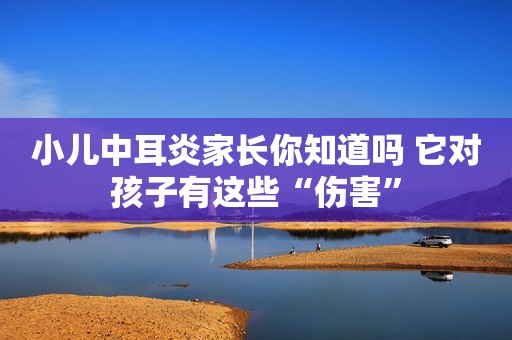小儿中耳炎家长你知道吗 它对孩子有这些“伤害”
