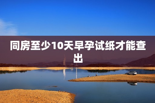 同房至少10天早孕试纸才能查出