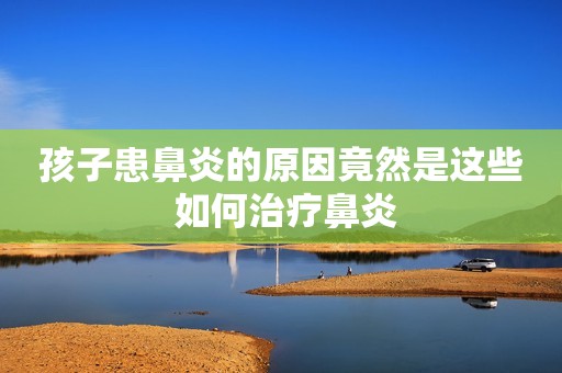 孩子患鼻炎的原因竟然是这些 如何治疗鼻炎
