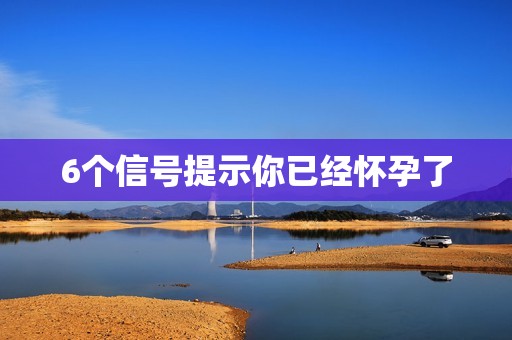 6个信号提示你已经怀孕了