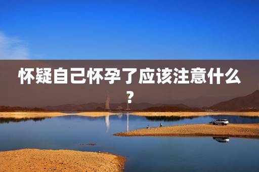 怀疑自己怀孕了应该注意什么?