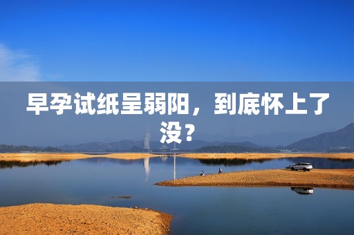 早孕试纸呈弱阳，到底怀上了没？