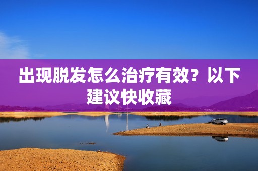 出现脱发怎么治疗有效？以下建议快收藏