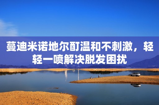 蔓迪米诺地尔酊温和不刺激，轻轻一喷解决脱发困扰