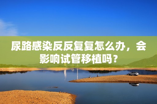 尿路感染反反复复怎么办，会影响试管移植吗？
