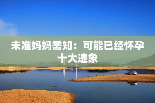 未准妈妈需知：可能已经怀孕十大迹象