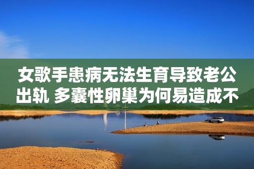 女歌手患病无法生育导致老公出轨 多囊性卵巢为何易造成不孕