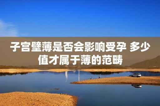 子宫壁薄是否会影响受孕 多少值才属于薄的范畴