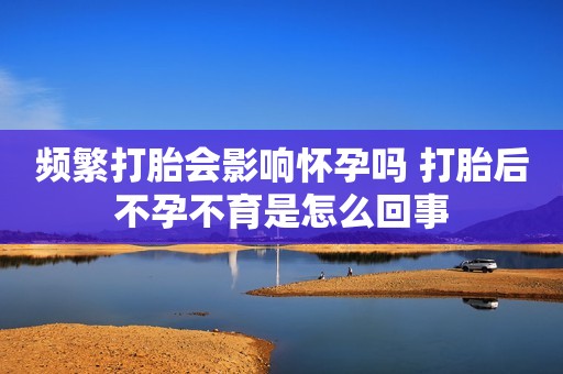 频繁打胎会影响怀孕吗 打胎后不孕不育是怎么回事