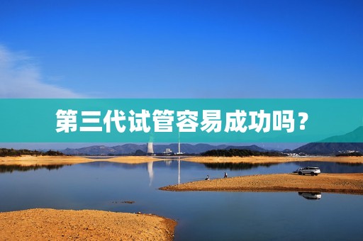 第三代试管容易成功吗？