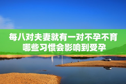 每八对夫妻就有一对不孕不育 哪些习惯会影响到受孕