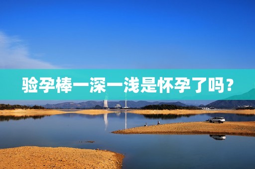 验孕棒一深一浅是怀孕了吗？