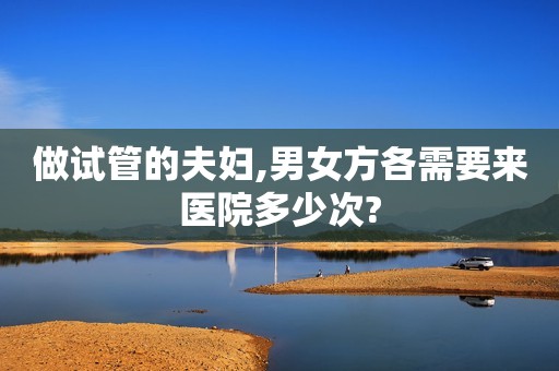 做试管的夫妇,男女方各需要来医院多少次?
