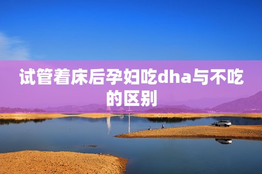 试管着床后孕妇吃dha与不吃的区别