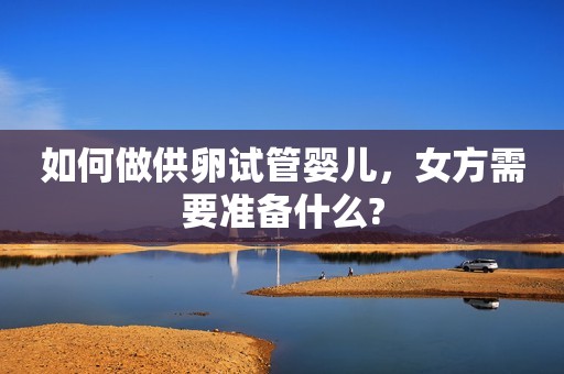 如何做供卵试管婴儿，女方需要准备什么?