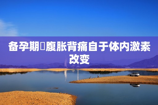 备孕期間腹胀背痛自于体内激素改变