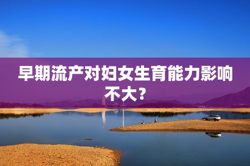 早期流产对妇女生育能力影响不大？