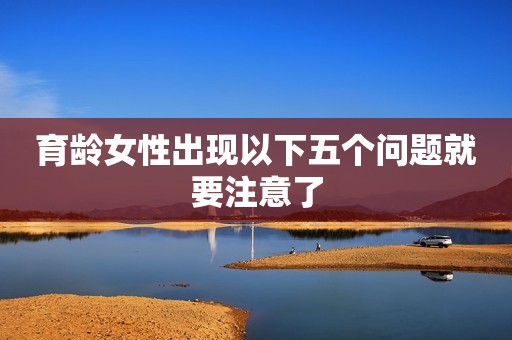 育龄女性出现以下五个问题就要注意了