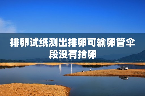 排卵试纸测出排卵可输卵管伞段没有拾卵