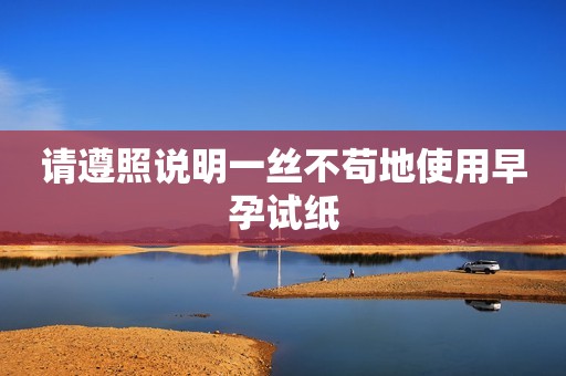 请遵照说明一丝不苟地使用早孕试纸