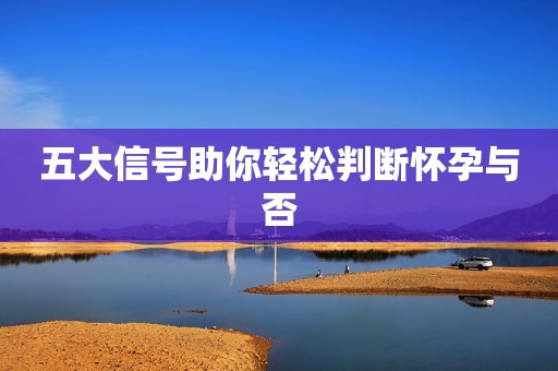 五大信号助你轻松判断怀孕与否