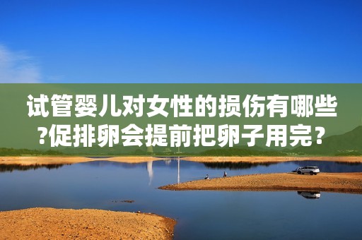试管婴儿对女性的损伤有哪些?促排卵会提前把卵子用完？