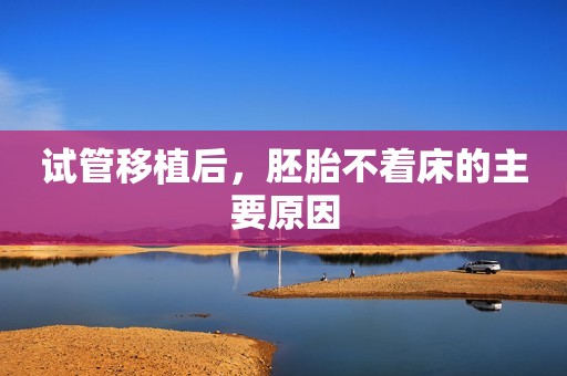 试管移植后，胚胎不着床的主要原因