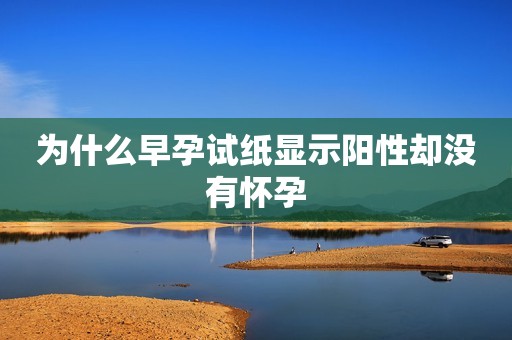 为什么早孕试纸显示阳性却没有怀孕
