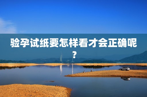 验孕试纸要怎样看才会正确呢？