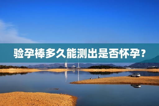 验孕棒多久能测出是否怀孕？