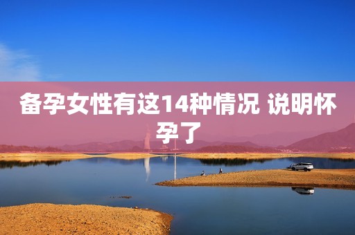 备孕女性有这14种情况 说明怀孕了