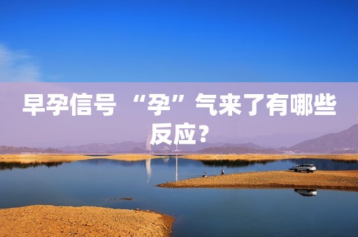 早孕信号 “孕”气来了有哪些反应？
