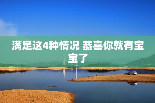 满足这4种情况 恭喜你就有宝宝了