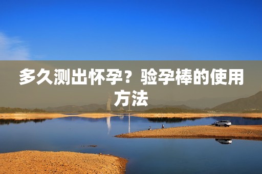 多久测出怀孕？验孕棒的使用方法