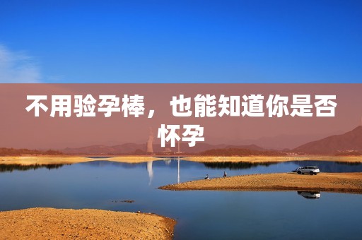 不用验孕棒，也能知道你是否怀孕