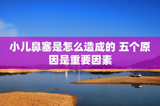 小儿鼻塞是怎么造成的 五个原因是重要因素